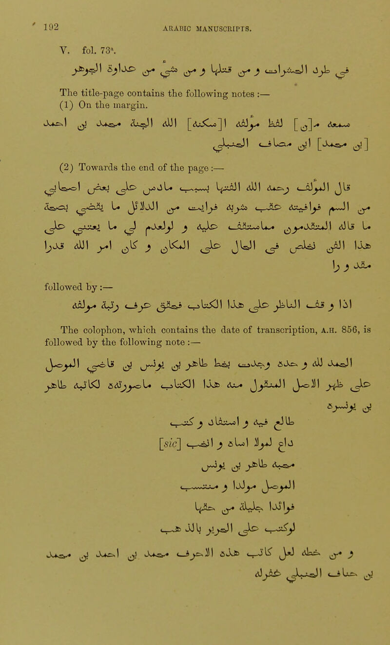 V. fol. 73. P The title-page contains the following notes :— (1) On the margin. (2) Towards the end of the page :— l^JsJ cOJI y\ ^ ) ^ O6^ followed by:— The colophon, which contains the date of transcription, a.h. 856, is followed by the following note :— [sic] <_-sSij1 &lv*l