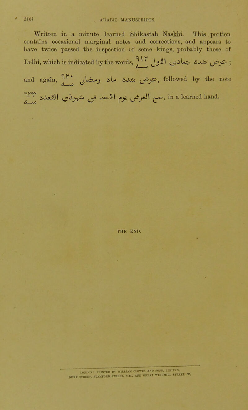 Written in a minuto learned Shikastah Naskhi. This portion contains occasional marginal notes and corrections, and appears to liavo twice passed the inspection of some kings, probably thoso of Delhi, which is indicated by the words, <^J*^ &JJz (j^y> ; and again, &^ &^ U^J^' followe<i DY tlie 1101,; 6Jjtfi3! ^ij^So ^ AcJI j»jJ £-=>, in a learned hand. THE EXP. UMBO*! PHINTKD DT WILLIAM CLOWL9 ASP SONS. UWBl BOM RIM STAMFORD KWMtf, S.K.. AKO onr.AT WISDMIU. street, w.