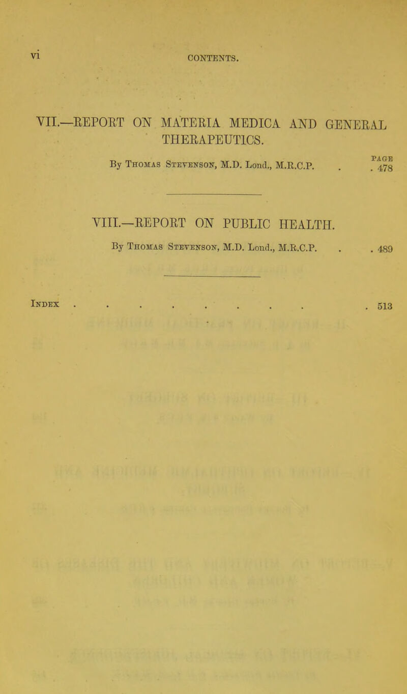 VII.—REPORT ON MATERIA MEDICA AND GENERAL THERAPEUTICS. 3?AGF By Thomas Stevenson, M.D. Lond., M.R.C.P. . 47s VIII.—REPORT ON PUBLIC HEALTH. By Thomas Stevenson, M.D. Lond., M.R.C.P. . . 489 Index 513