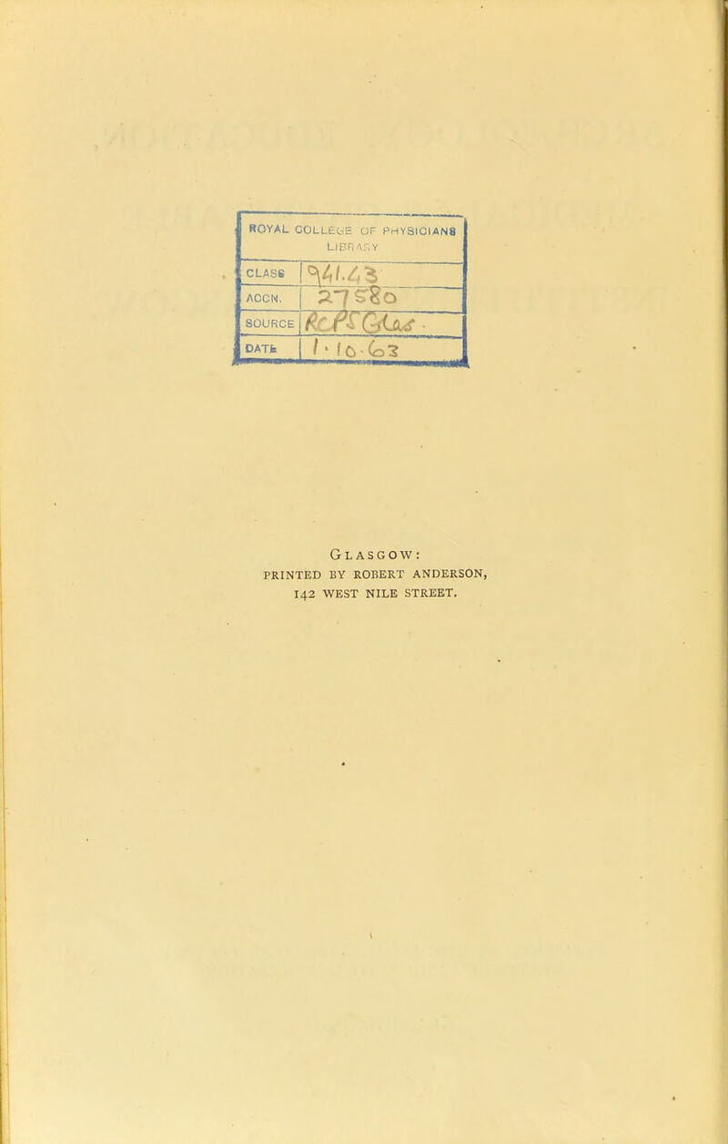 ROYAL COLLtC-E OF PHYSICIANS LIBRAT.Y CLAS6 ACCN. SOURCE DATfc 1 • (Ci(^3 Glasgow: printed by robert anderson, 142 west nile street.