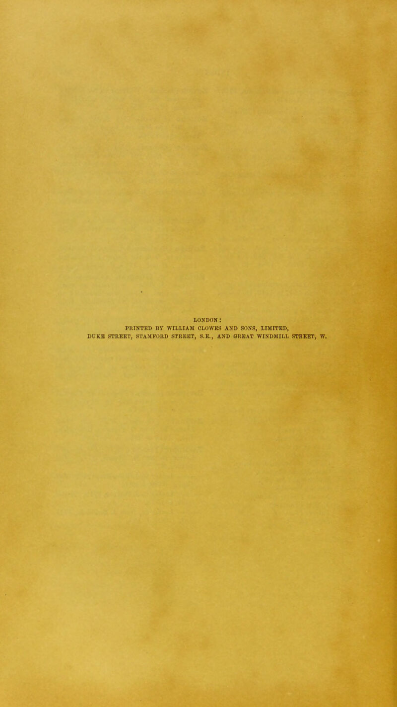 LONDON: PHINTKD BY WILLIAM CLOWES AND SONS, LIMITED, DUKE STREET, STAMFORD STREET, S.E., AND GREAT WINDMILL STREET, W.