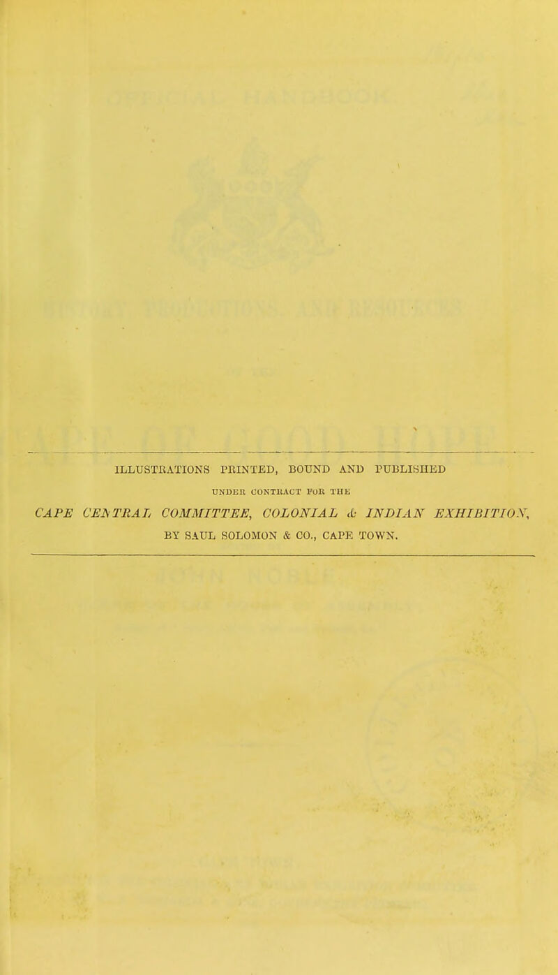 ILLUSTRATIONS PRINTED, BOUND AND PUBLISHED UNUEIl CONTllACT I'OU TUIi CAPE CUJSTRAL COMMITTEE, COLONIAL <C- INDIAN EXHIBITION, BY SAUL SOLOMON & CO., CAPE TOWN.