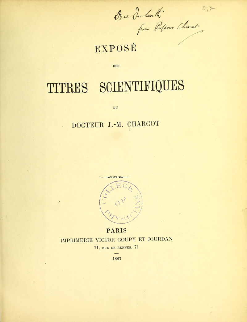 DES TITRES SCIENTIFIQUES DU . DOCTEUR J.-M. CHARGOT PARIS IMPRIMERIE VICTOR GOUPY ET JOURDAN 71, RUE DE RENNES, 71 1883