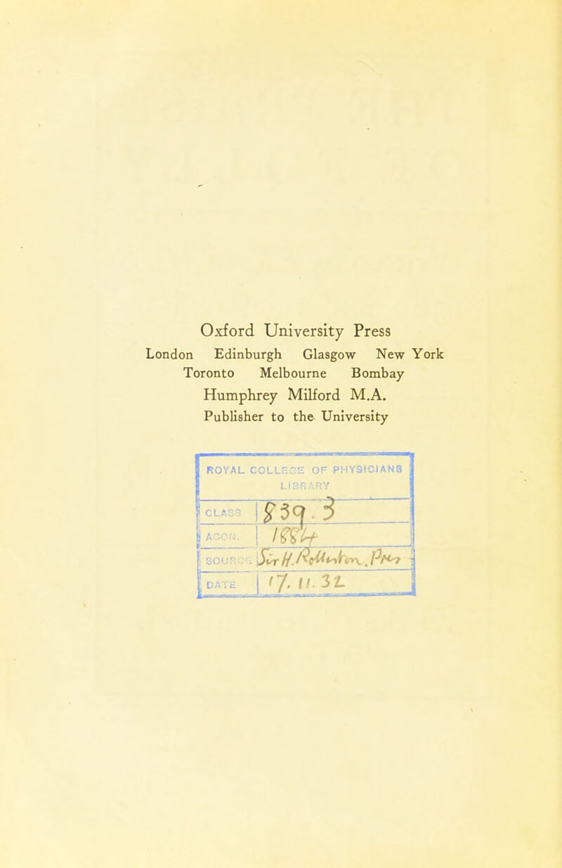 Oxford University Press London Edinburgh Glasgow New York Toronto Melbourne Bombay Humphrey Milford M.A. Publisher to the University ROYAL COLLEGE OF PHYSIC1AN8 LIBRARY