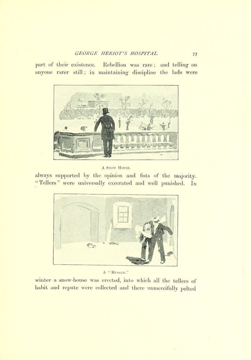 part of their existence. Rebellion was rare ; and telling on anyone rarer still; in maintaining discipline the lads were A Snow House. always supported by the opinion and fists of the majority.  Tellers were universally execrated and well punished. In A MUGGIN. winter a snow-house was erected, into which all the tellers of habit and repute were collected and there unmercifully pelted