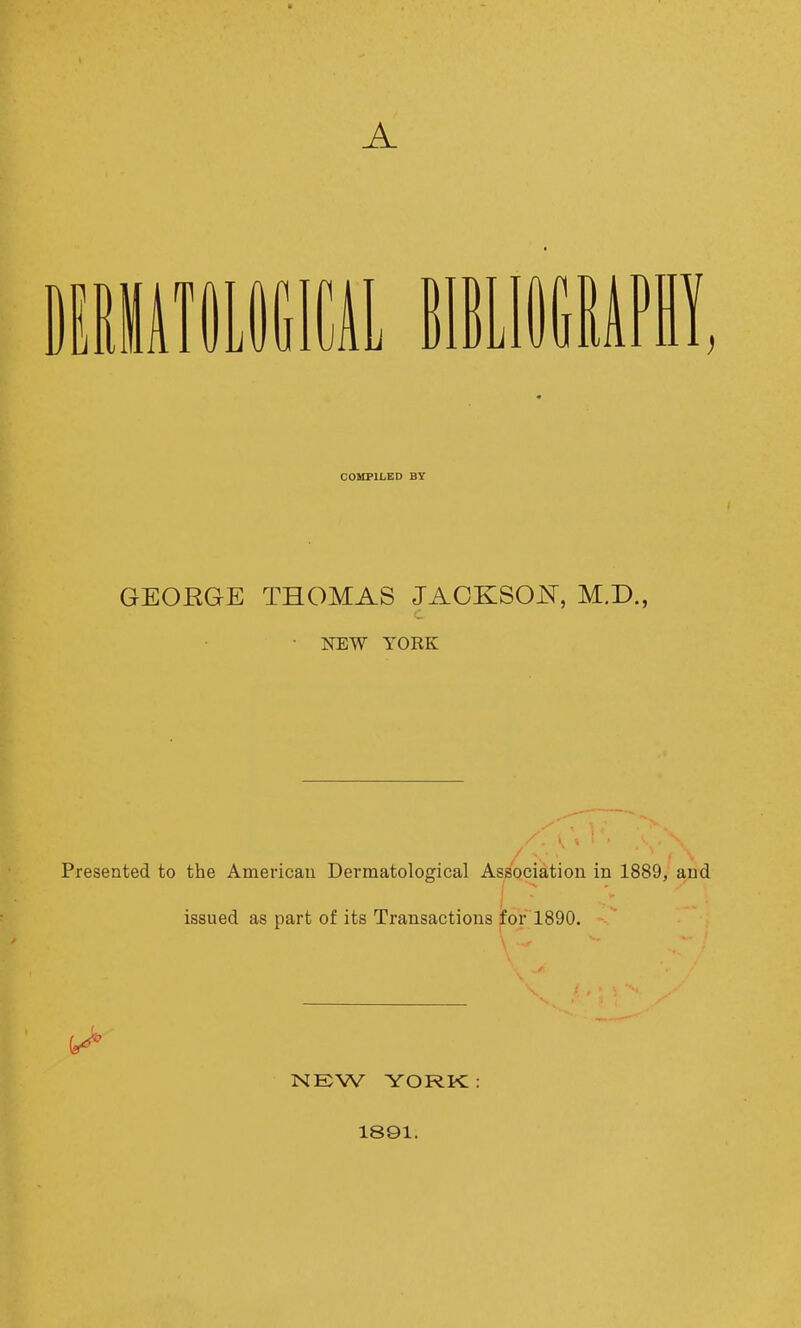 A ciiiiiweicii miiiiiMPi!, COMPILED BY GEORGE THOMAS JAOKSOiT, M.D., • NEW YORK Presented to the Americau Dermatological Association in 1889, and issued as part of its Transactions for 1890. NEW YORK: 1891.