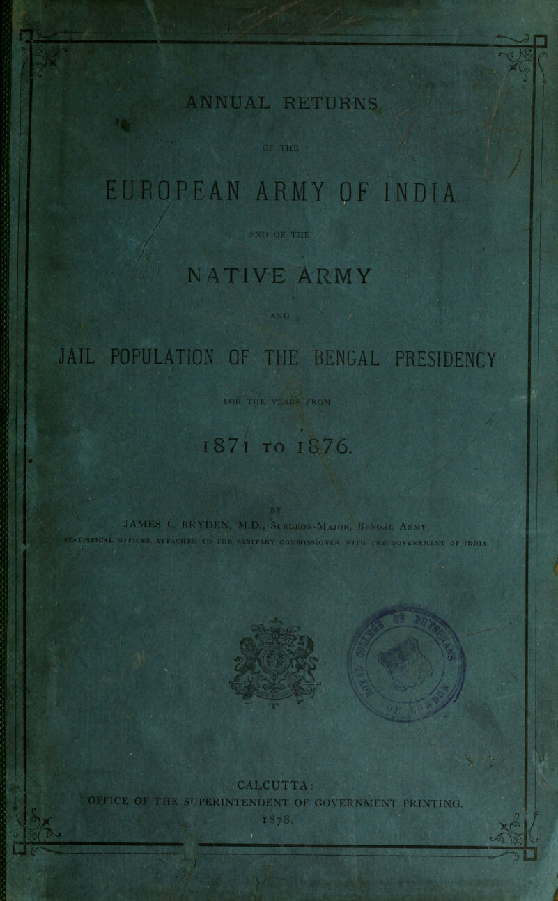 Km ANNUAL RETURNS EUROPEAN ARMY OF INDIA 1 NATIVE ARMY JAIL POPULATION OF THE BENGAL PRESIDENCY i87l TO 1876. ATI STICAL i; V JAMKS L. Hl-n i ' M.D., Surokon-M v.ioi ' I swi'j-ARY Commit CALCUTTA: OKI'^lCr-: OF THE .Sr;i'ERTNTf:NDENT OF GOVERNMENT PRINTING. ^ c-^-^.,.—— :— .^->?D