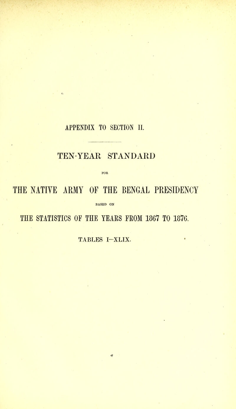 APPENDIX TO SECTION II. TEN-YEAR STANDARD FOB, THE NATIVE ARMY OF THE BENGAL PRESIDENCY BASED ON THE STATISTICS OF THE YEARS FROM 1867 TO 1876. TABLES I'~XLIX. '