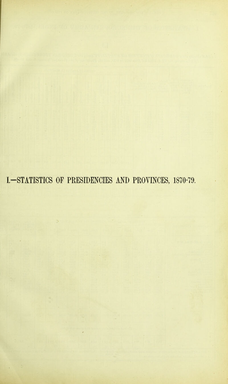 I.-STATISTICS OF PRESIDENCIES AND PROVINCES, 1870-79.