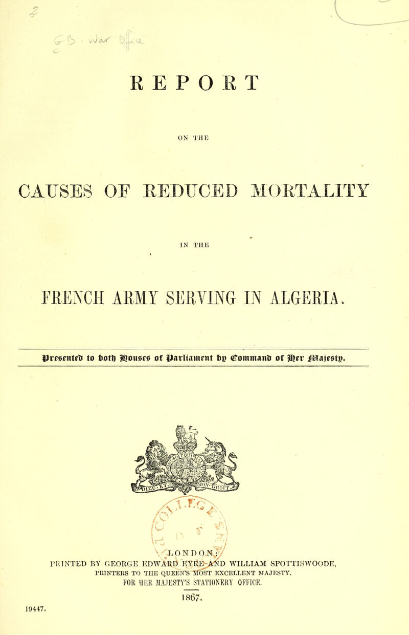 REPORT ON THE IN THE FRENCH ARMY SERVING IN ALGERIA. SUrmntfti to fioti) $$o\m& of Uarltainrnt &1? ^ommana of 3®ev £Bamiv* * L O N D O.N : PRINTED BY GEORGE EDWARD EYRE AND WILLIAM SPO TTI3WOODE, PRINTERS TO THE QUEEN'S MOST EXCELLENT MAJESTY. FOR HER MAJESTY'S STATIONERY OFFICE. 1867. 19447.