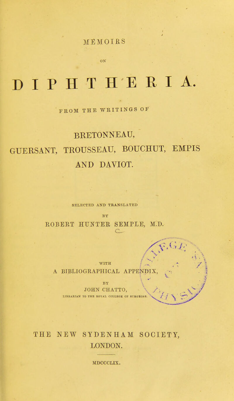 MEM OIKS ON DIPHTHERIA. FROM THE WRITINGS OF BRETONNEAU, GUERSANT, TROUSSEAU, BOUCHUT, EMPIS AND DAVIOT. SELECTED AND TRANSLATED BY ROBERT HUNTER SEMPLE, M.D. CL. THE NEW SYDENHAM SOCIETY, LONDON. MDCCCLIX.