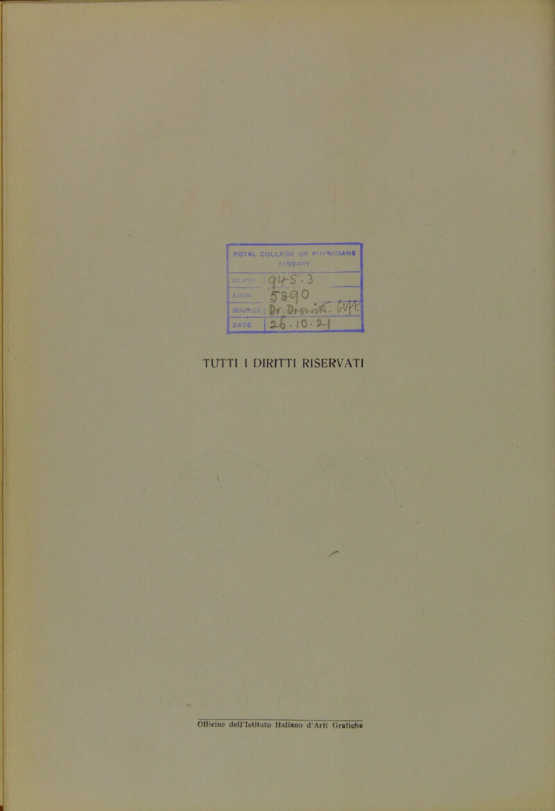 ROYAL COLLEGE OF PHYSICIANS LIBRARY BLASq 1 CV£S ' 3 acuw 53^| 0 —fi-frtr 8OUR0CI DATE | , [ 0 • H TUTTI I DIRITTI RISERVATI Officine dell'Istituto Italiano d'Arti Grafictie