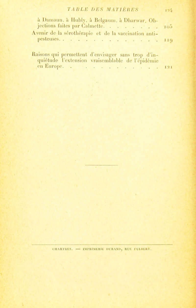 T .1 /; L /■; I) E s M A r i f: it e s , -, /, à iJamimii, ii lluljly, à Bolgamii, à Dliai war. 01)- jpclions lailcs par (jalniello mf) Avenir cic la sérothérapio et de la vaccination aiili- peslcuses ik) Raisons c)ui pcrmcLtcnl, d'envisager sans troj) d'in- quicHudc l'cxlcnsion vraiscmljlahle de i('])idéniie en l']urope. . i;< i eUARTKES. IMl'lllMLRlt DIRVXD, lUt 1 ULlltKT.