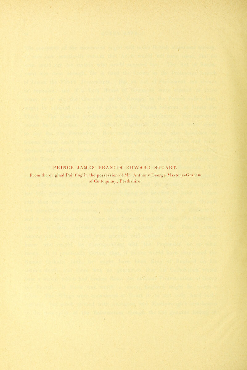 PRINCE JAMES FRANCIS EDWARD STUART. From the original Painting in the possession of Mr. Anthony George Maxtone-Graham of Ciiltoquhey, Perthshire.