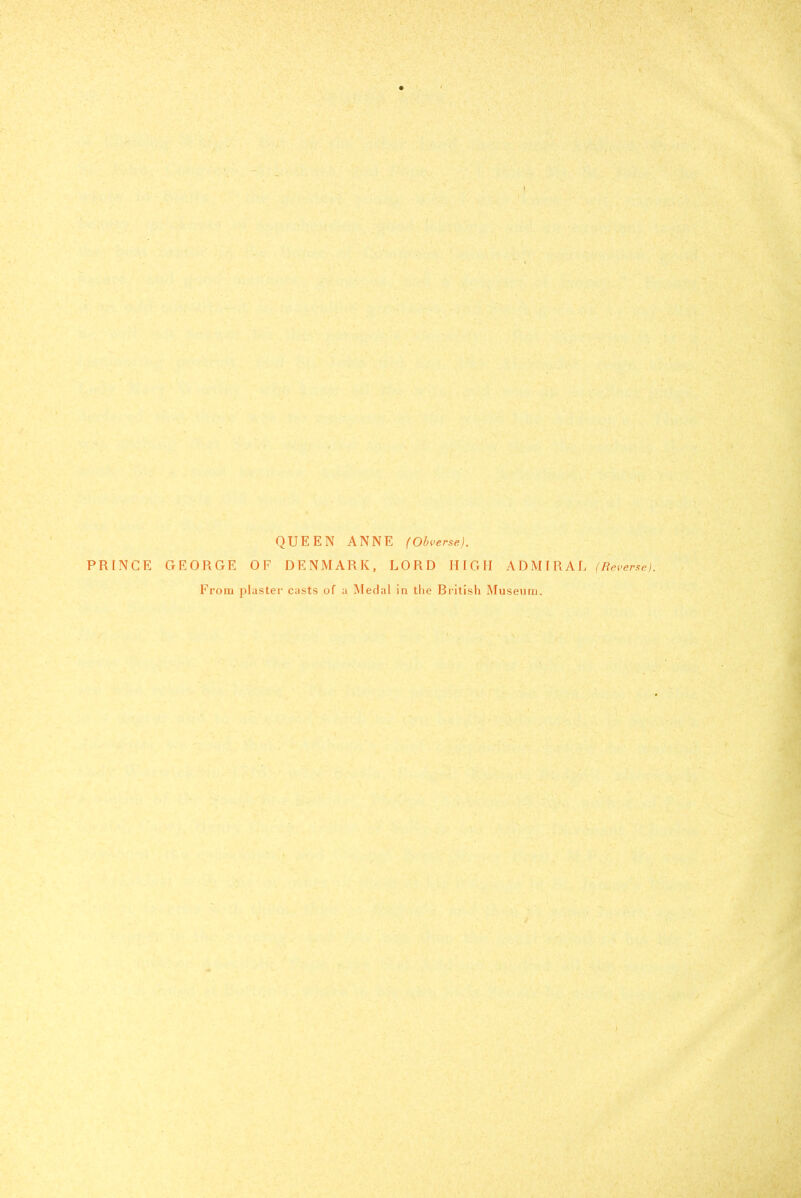 QUEEN ANNE (Obverse). PRINCE GEORGE OF DENMARK, LORD HIGH ADMIRAL (Reverse). From plaster casts of a Medal in tlie British Museum.