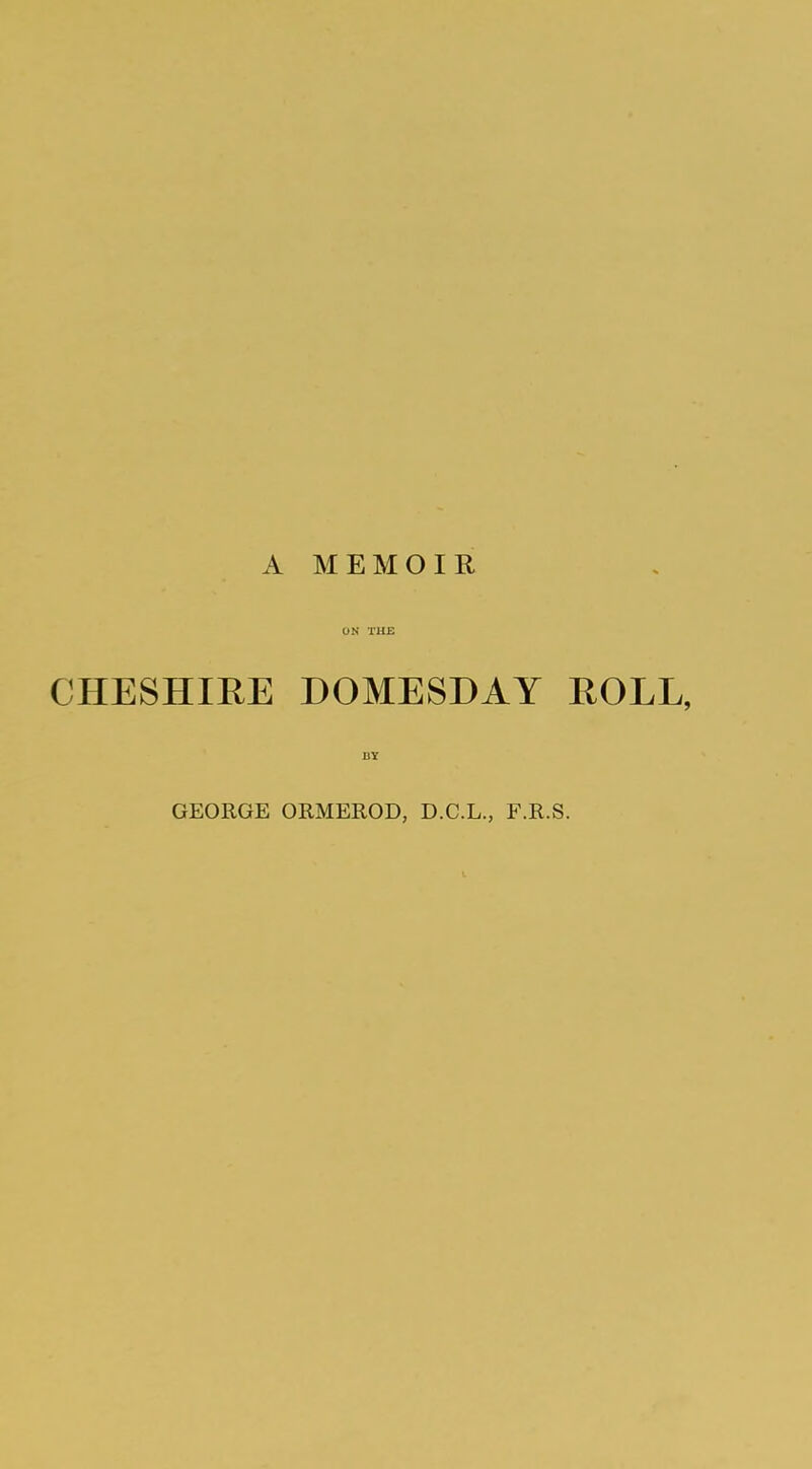 A MEMOIR ON THE CHESHIEE DOMESDAY ROLL, GEORGE ORMEROD, D.C.L., F.R.S.