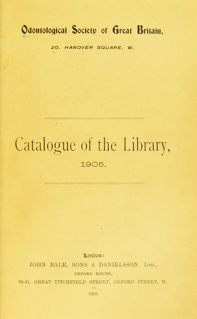 Odontoloaical Socierp of 6redt Britain, Xon5on: JOHN BALE, SONS & DANIELSSON, Ltd., OXFOED HOUSE, 83-91, GREAT TITCHFIELD STREET, OXFORD STREET, W. 1905. 20, HANOVER SQUARE, W. 1905.