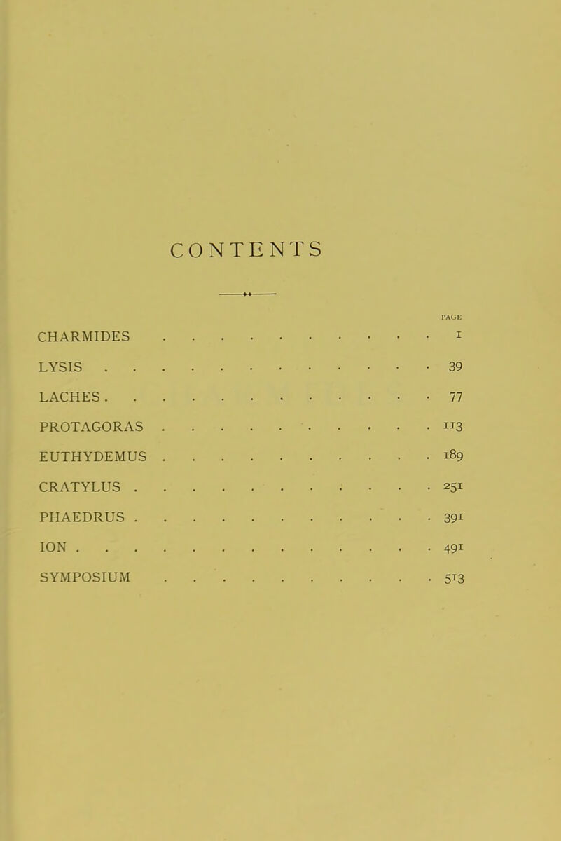 CONTENTS PAGE CHARMIDES 1 LYSIS 39 LACHES 77 PROTAGORAS i*3 EUTHYDEMUS 189 CRATYLUS 251 PHAEDRUS 39i ION 491 SYMPOSIUM • 5T3