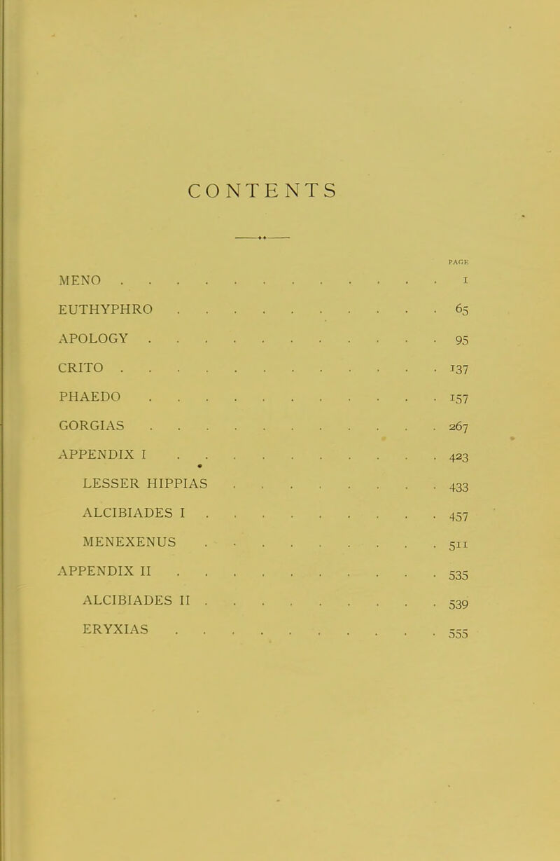 CONTENTS PACK MENO i EUTHYPHRO 65 APOLOGY 95 CRITO 137 PHAEDO 157 GORGIAS 267 APPENDIX I 423 LESSER HIPPIAS 433 ALCIBIADES I 457 MENEXENUS ... . . . . . .511 APPENDIX II 535 ALCIBIADES II 539 ERYXIAS 555