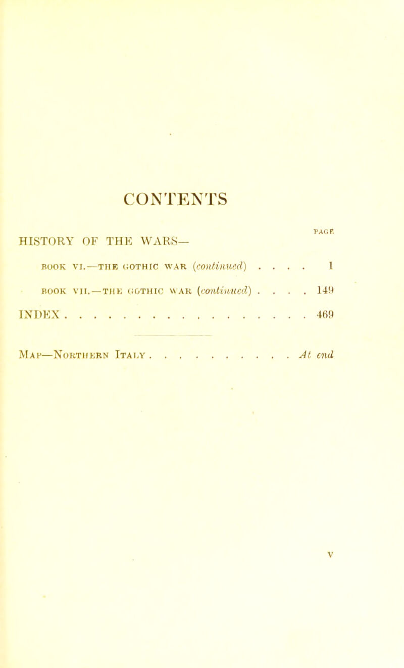 CONTENTS PAG It HISTORY OF THE WARS— BOOK VI.—THE GOTHIC WAR (continued) .... 1 book vii. — the ggthic WAR [continued) .... 149 INDEX 469 Maf—Northern Italy At end V