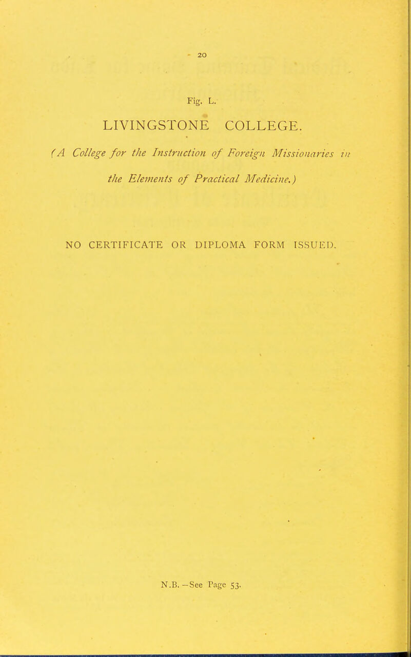 Fig. L. LIVINGSTONE COLLEGE. (A College for the Instruction of Foreign Missionaries the Elements of Practical Medicine.) NO CERTIFICATE OR DIPLOMA FORM ISSUED. N.B. -See Page 53.