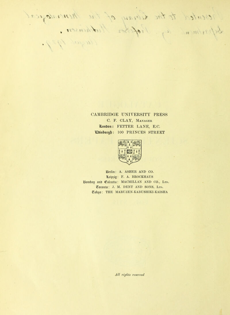 CAMBRIDGE UNIVERSITY PRESS C. F. CLAY, Manager 3Lon5on: FETTER LANE, E.C. 3Etitnt>ur&t): 100 PRINCES STREET X A J. * i t J i i K ISerlin: A. ASHEK AND CO. ILctpjiff: F. A. BROCKHAUS Bambao anU Calcutta: MACMILLAN AND CO., Ltd. Toronto: J. M. DENT AND SONS, Ltd. aTokgo: THE MARUZEN-KABUSHIKI-KAISHA All rights reserved