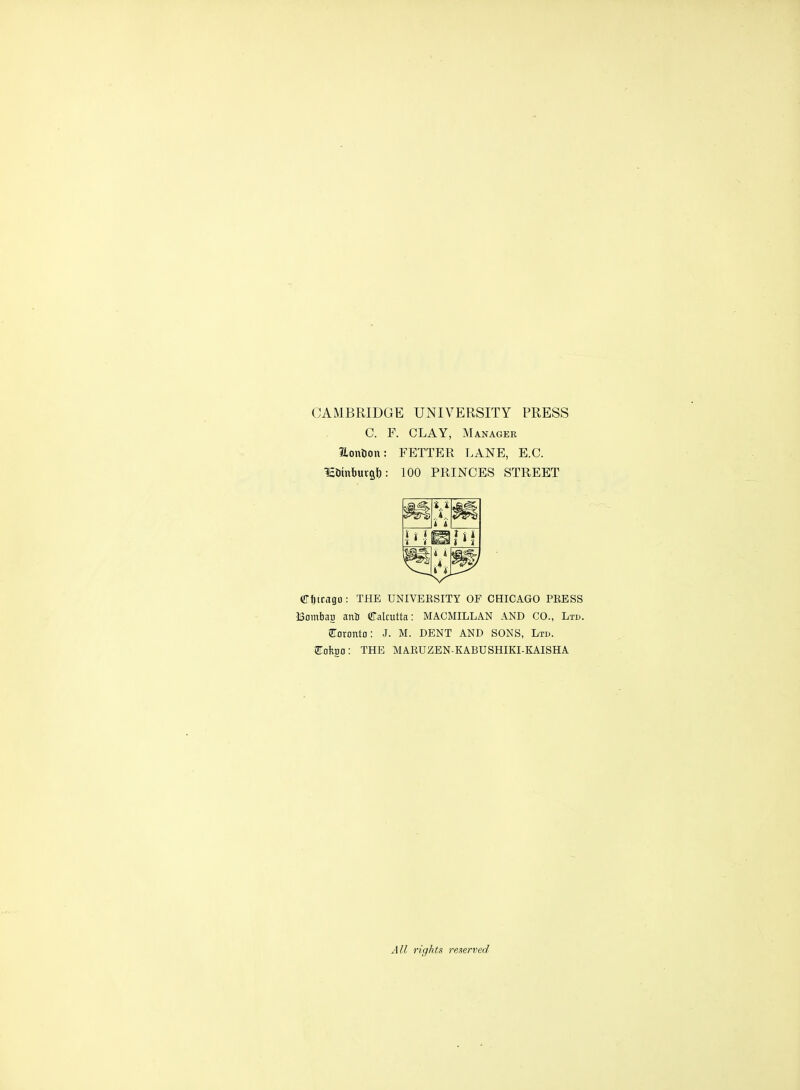 CAMBRIDGE UNIVERSITY PRESS C. F. CLAY, Manager aontion: FETTER LANE, E.G. lEOinbural): 100 PRINCES STREET i. t .i. it i ^ i * I' 1 4 i (fffjtrago : THE UNIVEKSITY OF CHICAGO PEESS Boinbag anli Calcutta: MACMILLAN AND CO., Ltd. Toronto: J. M. DENT AND SONS, Lto. STafega: THE MAKUZEN-KABUSHIKI-KAISHA All rights reserved