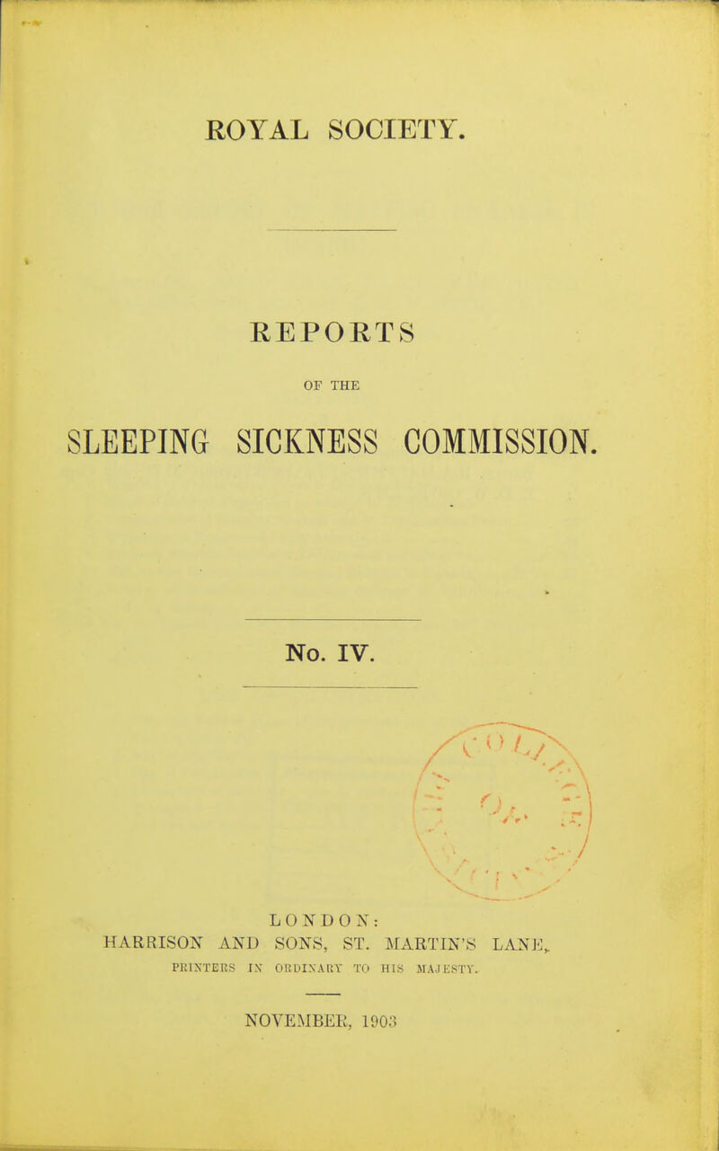 REPORTS or THE SLEEPING SICKNESS COMMISSION. No. IV. L 0 N D O X : HARRISON AND SONS, ST. MARTIN'S LANE, PEIXTERS IX OUOI.NARY TO HIS MAJESTY.