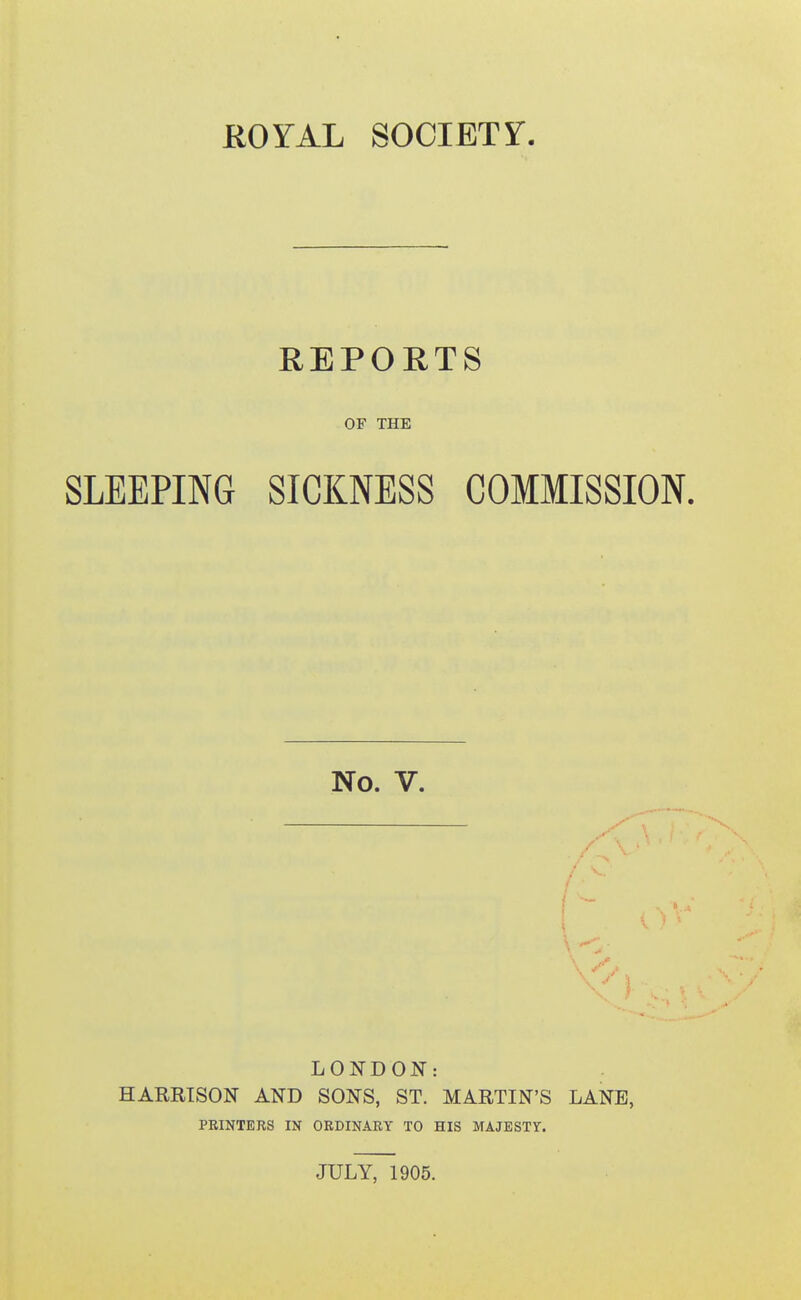 REPORTS OF THE SLEEPING SICKNESS COMMISSION. No. V. LONDON: HARRISON AND SONS, ST. MARTIN'S LANE, PRINTERS IN ORDINARY TO HIS MAJESTY.