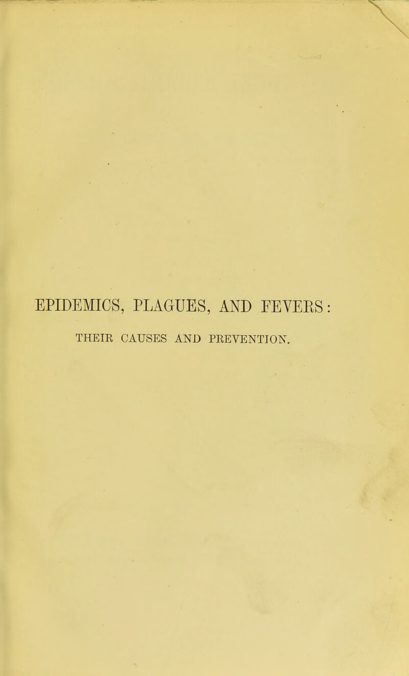 EPIDEMICS, PLAGUES, AND FEVEES THEIE CAUSES AND PEEVENTION.