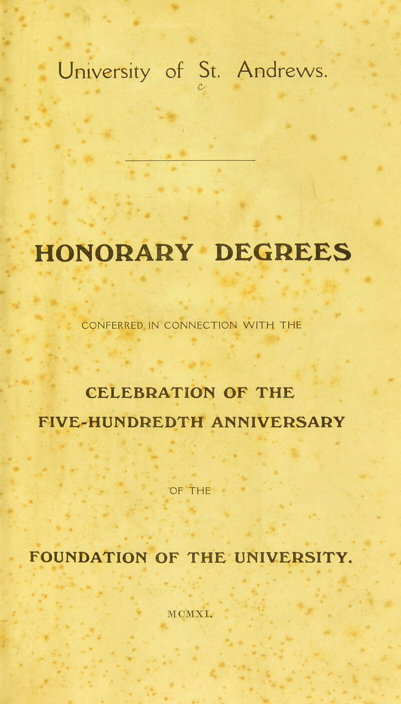 University of St. Andrews. HONORARY DEGREES CONFERRED IN CONNECTION WITH THE CELEBRATION OF THE FIVE-HUNDREDTH ANNIVERSARY OF THE FOUNDATION OF THE UNIVERSITY. MCMXI.