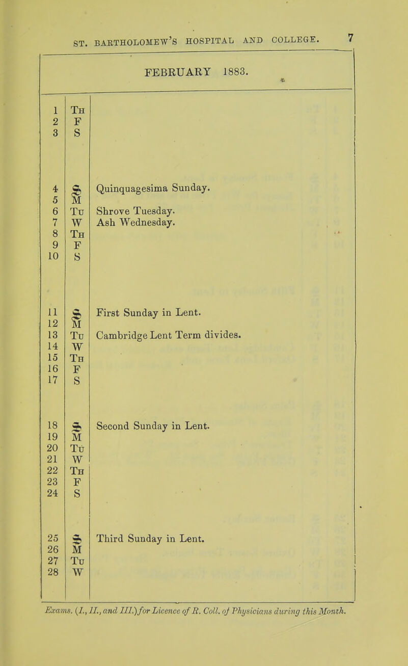 FEBRUARY 1883. 1 Th 2 F 3 S 4 Quinquagesima Sunday. 5 M 6 Tu Shrove Tuesday. 7 W Ash Wednesday. 8 Th 9 F 10 S 1 X First Sunday in Lent. 12 M 13 Td Cambridge Lent Term divides. 14 W 15 Th 16 F 17 S 1 Q io » Second Sunday in Lent. 19 M 20 Tu 21 W 22 Th 23 F 24 S 25 Third Sunday in Lent. 26 M 27 Tu 28 W