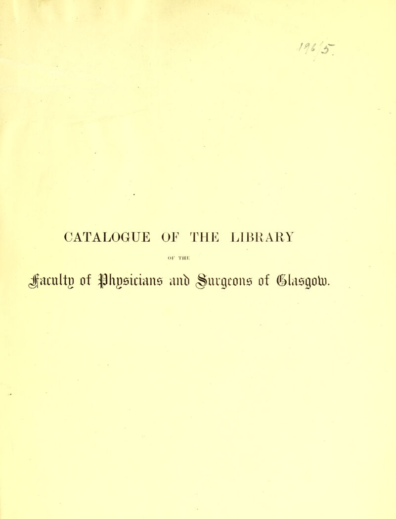 CATALOGUE OF THE LIBRARY OF THE Jfamltg of flhgsiciane anb §nrgeon£i of ©lasgoto.