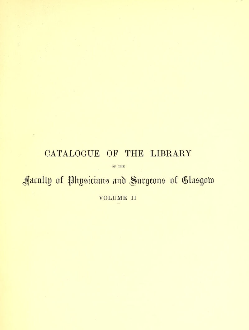 CATALOGUE OF THE LIBRARY OF THE Jfacrtitg of f)hg£.iciaii9 m\b (Surgeons of dkggoto VOLUME II