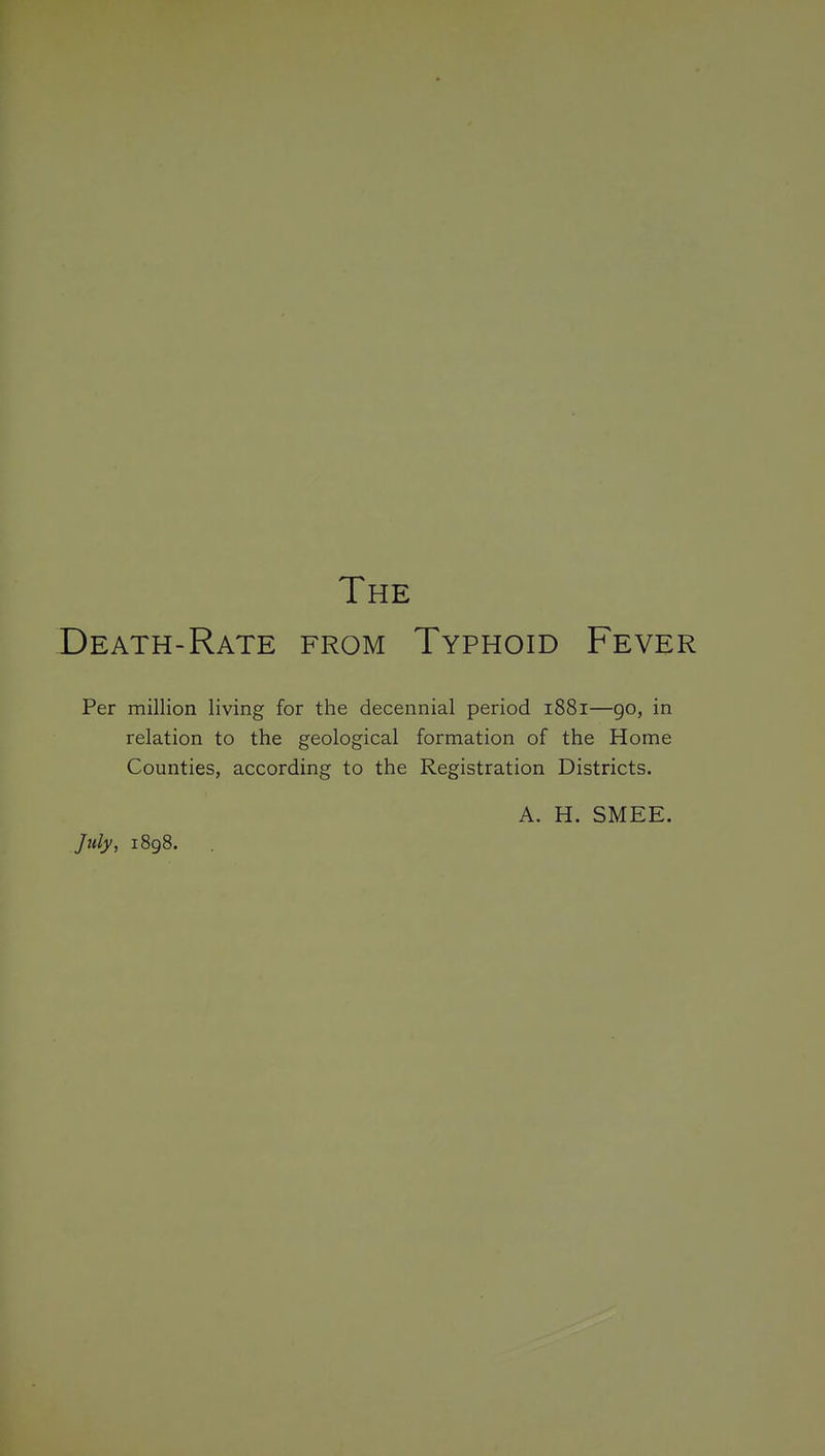 The Death-Rate from Typhoid Fever Per million living for the decennial period 1881—90, in relation to the geological formation of the Home Counties, according to the Registration Districts. A. H. SMEE. July, 1898.