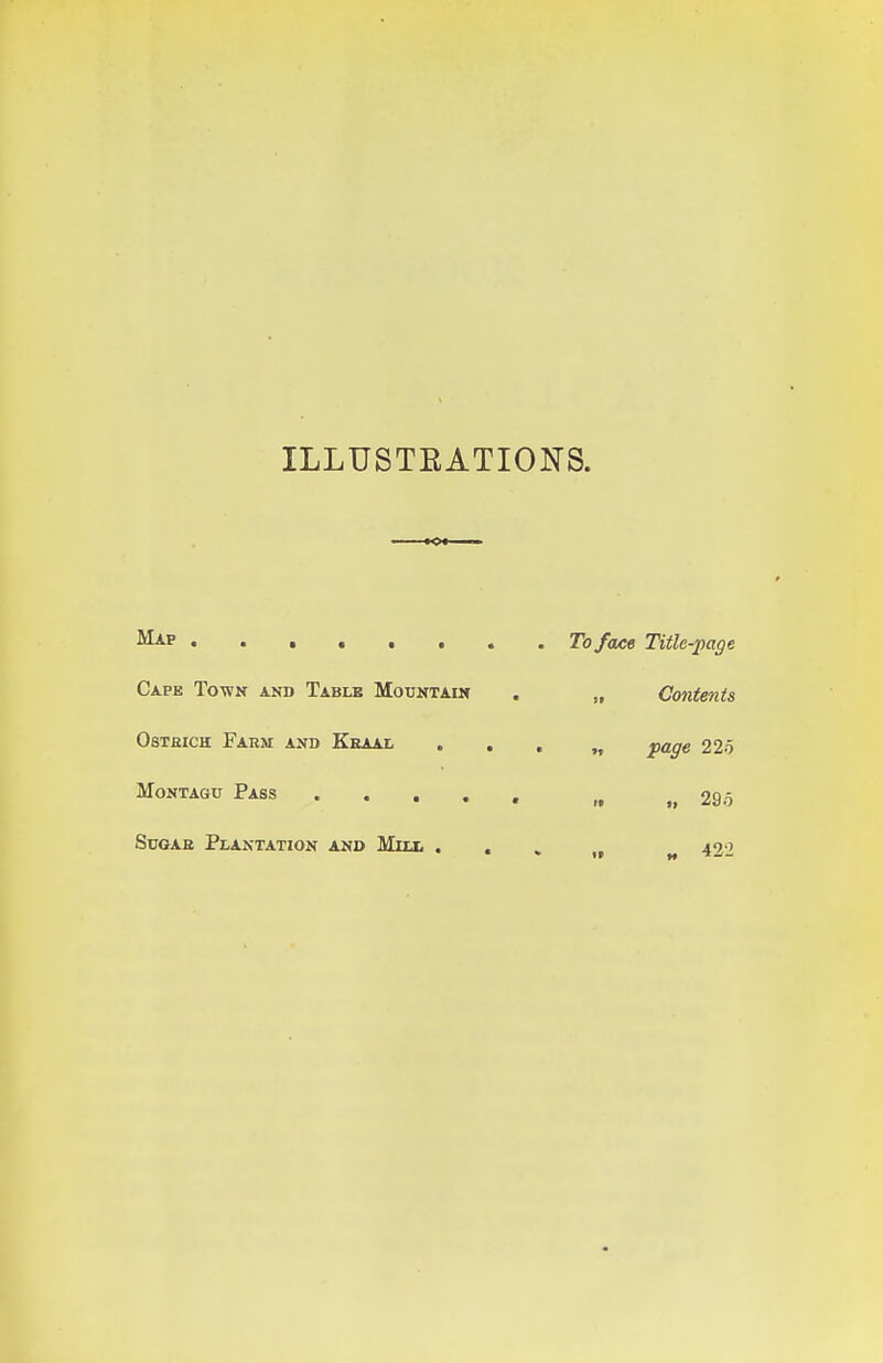 ILLUSTEATIONS. Map To face Title-page Capb Totvn and Table Mountain , „ Contents OsTBiCH Fakm and Kbaal . . . „ page 225 Montagu Pass ..... „ „ 29o SuGAE Plantation and Mill . . ^ 491