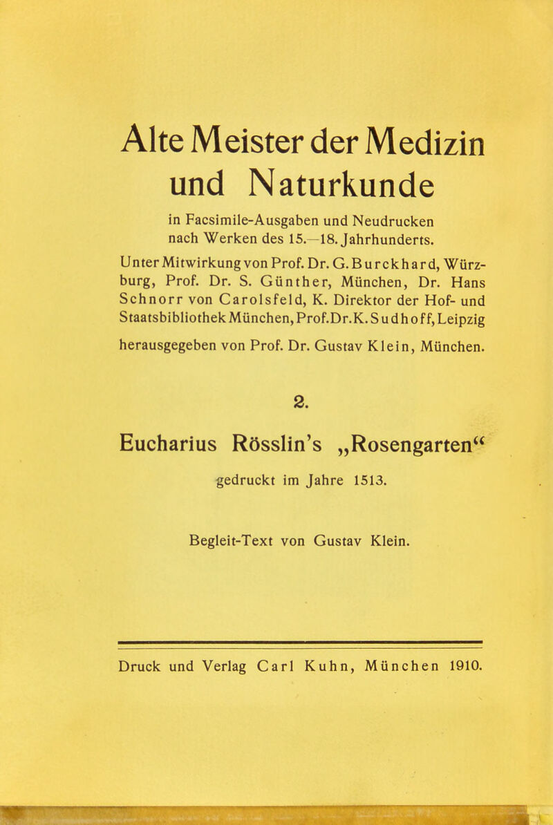 Alte Meister der Medizin und Naturkunde in Facsimile-Ausgaben und Neudrucken nach Werken des 15.--18. Jahrhunderts. Unter Mitwirkung von Prof. Dr. G. B u r ck h a r d, Würz- burg, Prof. Dr. S. Günther, München, Dr. Hans Schnorr von Carolsfeld, K. Direktor der Hof- und Staatsbibliothek München, Prof.Dr.K. S u dh o f f, Leipzig herausgegeben von Prof. Dr. Gustav Klein, München. Eucharius Rösslin's „Rosengarten 2. gedruckt im Jahre 1513. Begleit-Text von Gustav Klein.