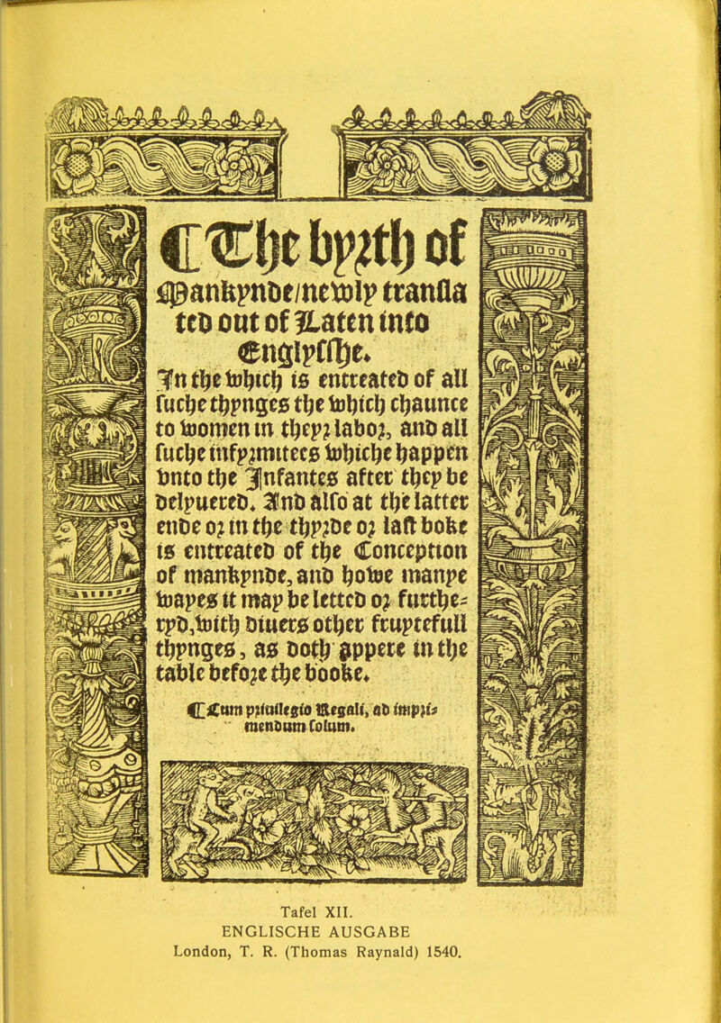 teDoutofHatenmto Tntl^etDl^icI) is cntreateD of all t{ic\)t t^pngeg tlje toljtcl) cljaunce to dornen m tijep?labo?, anöall fuclic mfp^mitecg toljic^e Ijappcn tjnto tlje 3Infante0 after tl^ep be DelpueceD* ICnbalfoat tlje latter enoe o? tn tftc tl^p^De o; laft bofee is entreatcD of cl^e Concepttott of manfepnöe,auö ftotoc manpe toapeg tt map belettcD o? fuct^e^ rpD,tDit^ muecgot^ec fruptefull t^pnges, a0 Dot^ iippece ttul^e tabic bcfo^ct^ebbofec* CiCntn p;<t}<Iesfo ISesali, aD iwp}i« Tafel XII. ENGLISCHE AUSGABE