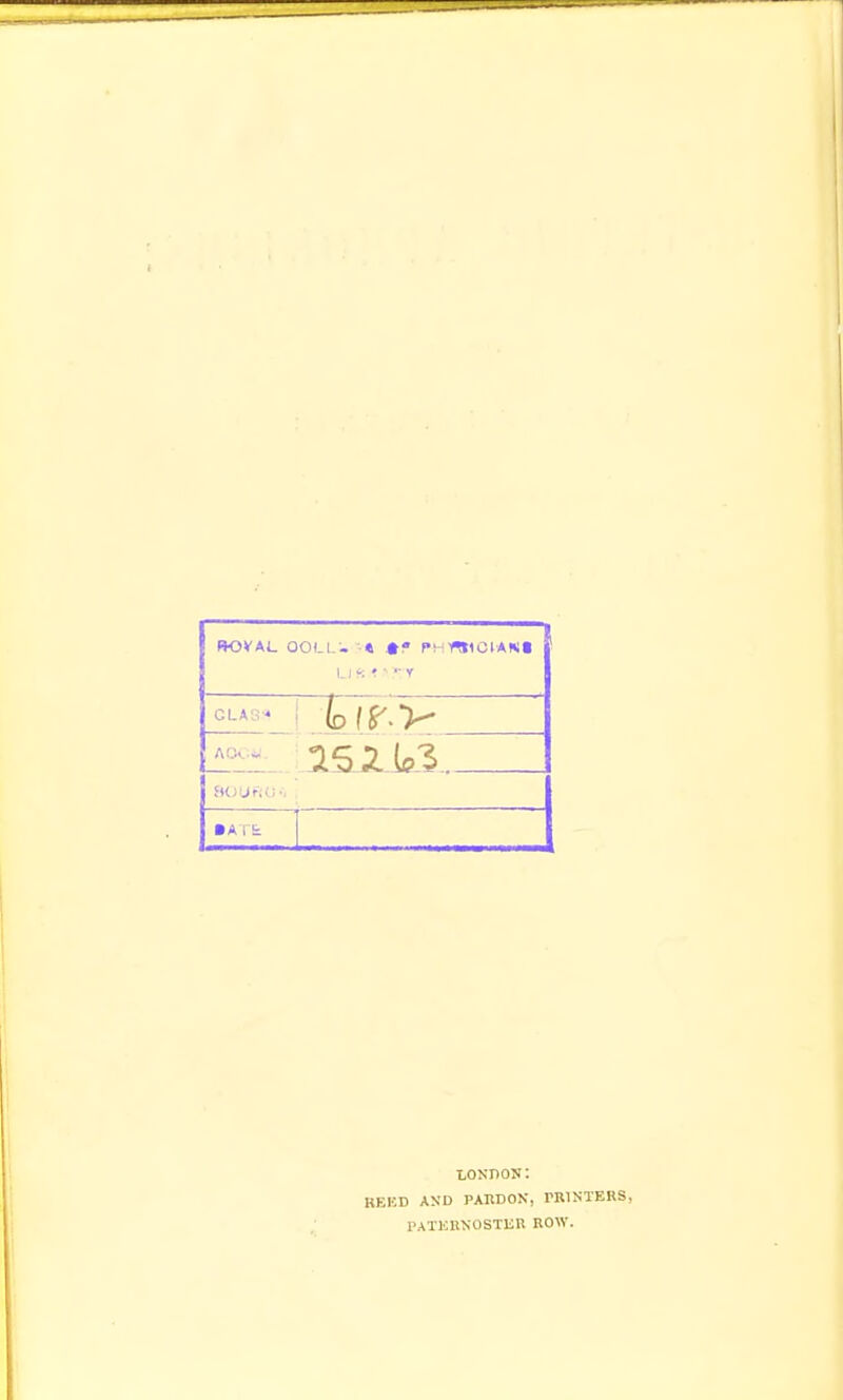BOVAL OOLL:. « «« PHYniCIAXil LI i'. : - ■' T CLAS* • AT& LONDON: BEKD AND PAKDOK, TRINTERS, I'ATKliNOSTER ROW.