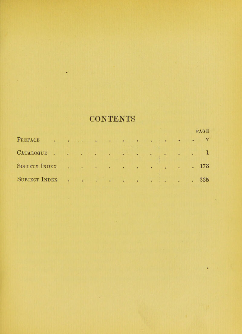 CONTENTS PAGE Preface . Y Catalogue 1 Society Index 173 Subject Index 225