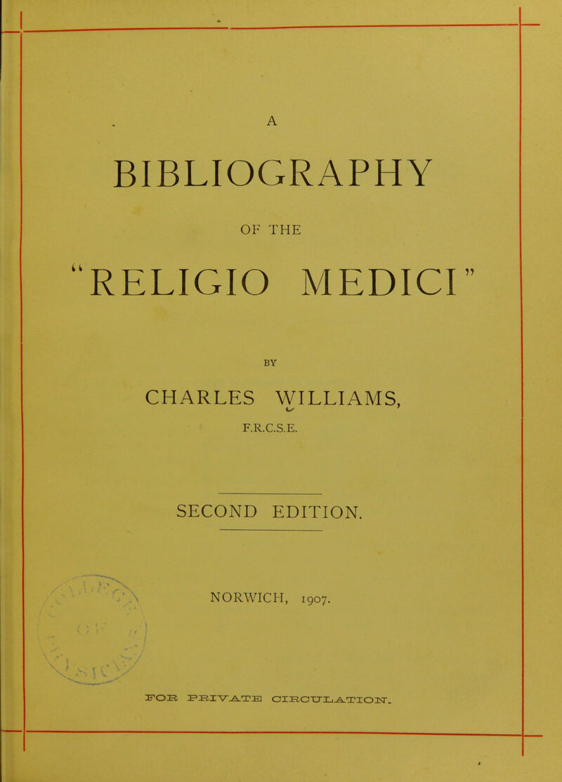 BIBLIOGRAPHY OF THE RELIGIO MEDICI BY CHARLES WILLIAMS, F.R.C.S.E. SECOND EDITION. NORWICH, 1907. IFOR Flil^^TE CIRCXTL^TIOnsr,