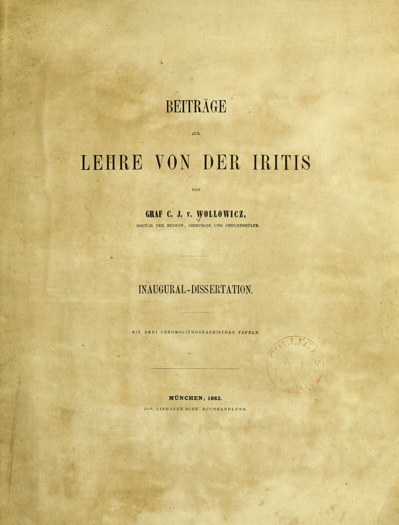 BEITRÄGE ZUR LEHRE VON DER IRITIS VON GRAF C. J. V. ^OLIOWICZ, DOCTOR DER MEDICIN, CHIRURGIE UND GEBURTSHÜLFB. IMÜGÜßAL-DISSERTATION. MIT DREI CHROMOLITHOGRAPHISCHEN TAFELN. MÜNCHEN, 1862. JOS. LIND AUER'SCHE BUCHHANDLUNG.