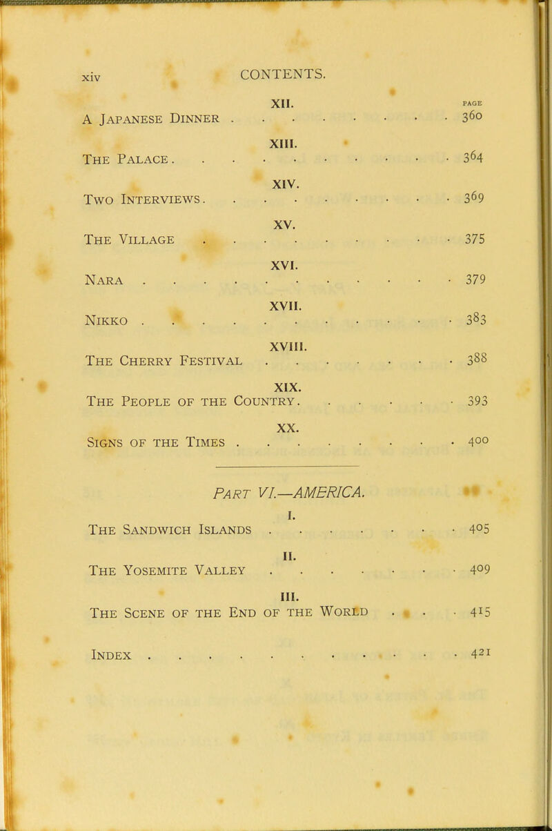 XII. A Japanese Dinner . The Palace. Two Interviews. The Village Nara .... NiKKO . The Cherry Festival XIII. XIV. XV. XVI. XVII. XVIII. XIX. The People of the Country. XX. Signs of the Times . PART VL—AMERICA. I. The Sandwich Islands The Yosemite Valley II. III. The Scene of the End of the World Index 360 364 369 375 ■ 379 • 383 . 388 . 400 it • 405 • 409 • 415 . 421