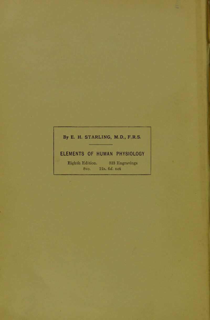 By E. H. STARLING, M.D., F.R.S. ELEMENTS OF HUMAN PHYSIOLOGY Eighth Edition. 323 Engravings 8vo. 12s. 6d. net