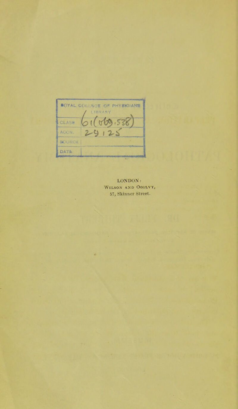 ■OYAL eOULUQl OF PHYfKJIAVB CLASS AGON. SOUKCSi I DATfe LONDON: Wilson and Ooilvy, 57, Skinner Street.