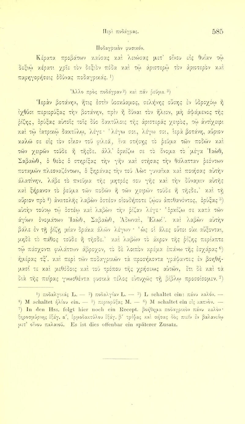 rFooayp'.xov -^uci'.xdv. Kipaxy. •jrfoßaTWV -/.y/jcy.c v.y.\ As'.wo'a; [xet' slvou itc O'jiav tw 7:3:p'/;Y°p'''i^-'? i2'JV7.c Kooavpry.ac. ') AX),o poi; TTOoaypav 2) /ai ;:äv oEup.a, 3) lyß'jG'. -Kipiopu^a^ VQ'/ ßoTavr,v, Trplv -/^ o'jvat tov 'qk'.ov^ [j/r; dc'iiäixsvoc; r^c piily;;;, ipüja^ autoT: toIc g'jo oy.v.'h'KO'.z ty;c üptatspac -/s'-pbc, Tto ä'niy^zipi y/v. TW !aTpr/.(o o^y.TÜXw, Asys • 'asy^> ^^-i ''^^Yw ^i'-, t^pa ßoTäv^, aupiov y.aXto zt v.c. ibv ofy.ov tgu it/,ca, Tva aT-r^G-f,c ts pED|j.a twv ttoocov y.ai Twv y_£Lp(Sv ToCioi 'i^ T^qos. äXX' öpy.i'Do es to övojj.a tg |A£y^ 'lawO, ZaßawO, 5 Osbc 6 crrr;pi:ac ty^v v-^v y.«; G^r/jcac \r^-t 6aÄaTT7.v piövTiov TOTaij.wv T:A£Ova'ücvTü)v, 6 i,r,pT/y.c z'qy tgO Awt ■;'jvyJ:/.c y.at 7:oi'/^cac 7.'jTr,v aAav.rr^v. Aaßc Tb TrvsüiJ.a r/;; (-'-''/Tpbc acu vr^c y.a; Tr,v o'jva;;.tv a\jvr,c y.ai ^r^pavciv Tb p£'j[j.7. Ttov Ttoswv -i^ töov y_='.pwv tg'jq£ 'q Tr^zoz.' v.y.l Tr] «ijp;ov Tcpb avaTOAvjc Aaßtov ocxdov o'.ouo'(]7:gt£ uoou (XTcoOavGVTGc, op'j'^ac ■') aÜTv^v TO'jTO) T<o GGT£(.) v.y.l Aaßcov -y;v p{uav A£Y£ • ' Gpy.iuo) (j£ y.aTa t(j)v ayiojv GVG|j.aTCüv 'JawO, ^aßawO, 'Abtovat, 'Eao)'!'. y.ac Aaßwv aurriv ßaA£ £v xfi pi^-Q |;,(7.v Gpx/.a iA(öv A£-;(ov • 'wc Gl aA£c oOtg'. Guy. 7Ü;GVTa'., [J.'qok TG TräOoc touo£ -J^ rr^aos/ y.at Aaßcov Tb i'y.pGv ri^c p''vo^ ■::£p'!o!7:T£ TU xicyOVT'. C'JAaTTdJV aßpG/OV, Tb G£ AGi-iiGV y.p£[J,7 £7:7.V0} TV); tT/ß-paq. ■^|j.£pac; T^'. y.y.i T^Epi Toiv •ÄGba^pty-wv Ta r.poGT^y.O'nc/. '^py.<ha'mz_ bi {iorfirf [j.azi T£ y.at ;.»,£OGGGt>; y.a'. tgO TpoTCOu r?;; /p'^a£tor aÜTWv, £T'. g£ y.at XiX Gta -f^q r.dpa.z ^('noa^ii-ny. suc7ty.a t£Agc £'jT'jy_(ör ty] ß'!ßA(o 7:poc7o!GOi.».£v. ') ') T.oooCky./.ii L. — -) -ooa/yiav L. — '') L scluiltot ein: r.ivD y.oJjiv. — ') M SL'lialtet i^);iO'j ein. — Kcpiopü^a; M. — ^) M schaltet ein st; y.ixr.'io^i. — In den Hss. folgt hiei' noch ein Eecept. ßoi^O/jij.a /voSaypi/'.ov ttcivu /.a).rjv ?7jp0CT[j.upv/)(; e?ay. a', ;paooa/.Tu).ou s^ay. ß' tpiiLa? y.ai ar^aa? ob; niih iv ßaXavsioj |j.£t' o'ivou 7:aXaiou. Es ist dies offenbar ein späterer Zusatz.
