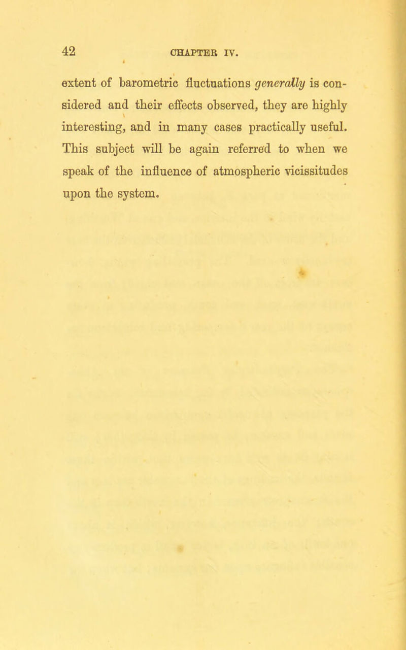 extent of barometric fluctuations generally is con- sidered and their effects observed, they are highly interesting, and in many cases practically useful. This subject will be again referred to when we speak of the influence of atmospheric vicissitudes upon the system.