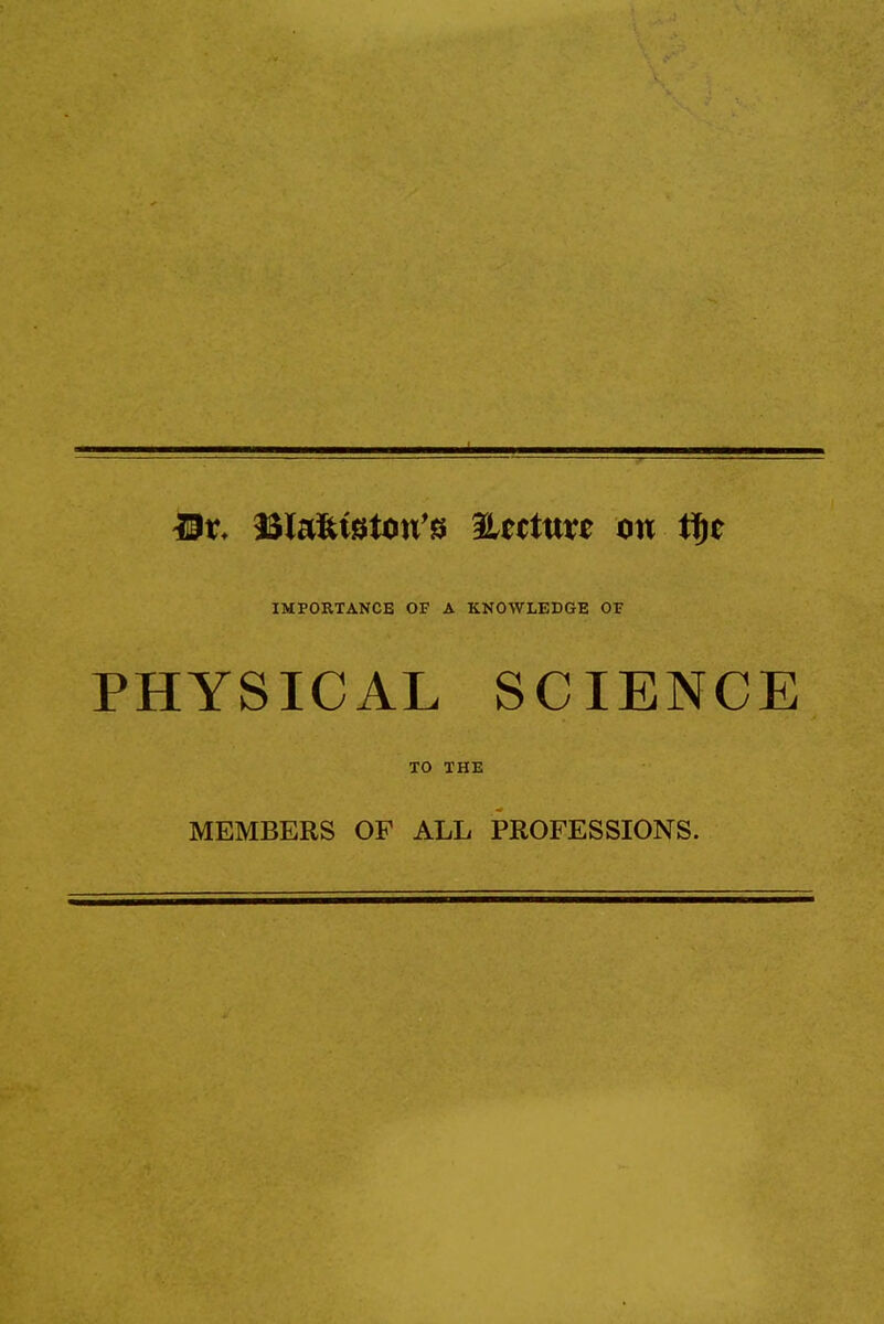 IMPORTANCE OF A KNOWLEDGE OF PHYSICAL SCIENCE TO THE MEMBERS OF ALL PROFESSIONS.