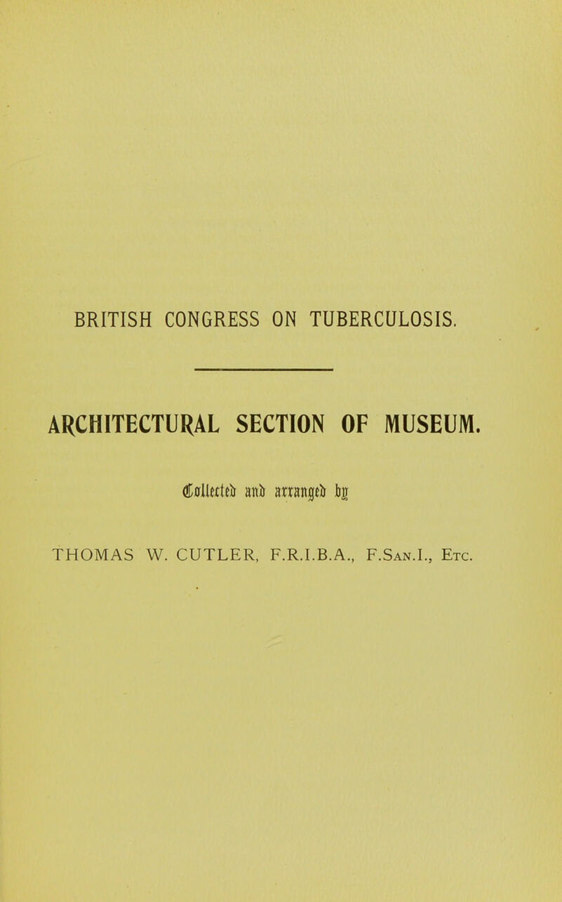 BRITISH CONGRESS ON TUBERCULOSIS. ARCHITECTURAL SECTION OF MUSEUM. Merteb anb arrange)* THOMAS W. CUTLER, F.R.I.B.A., F.San.I., Etc.