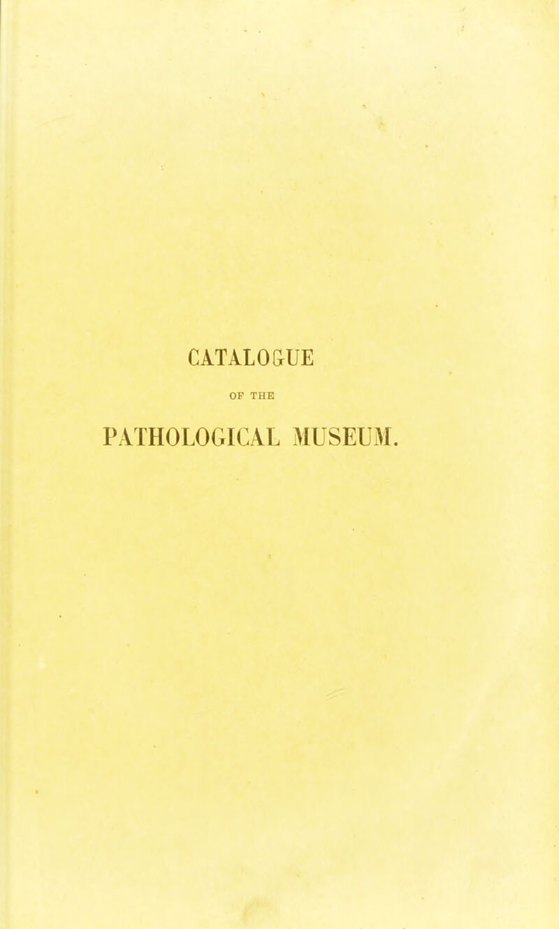 CATALO&UE OF THE PATHOLOGICAL MUSEUM.